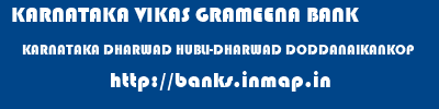 KARNATAKA VIKAS GRAMEENA BANK  KARNATAKA DHARWAD HUBLI-DHARWAD DODDANAIKANKOP  banks information 